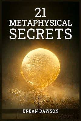 21 Metaphysical Secrets: Wisdom That Can Change Your Life, Even If You Think Differently (2022 Guide for Beginners) by Dawson, Urban