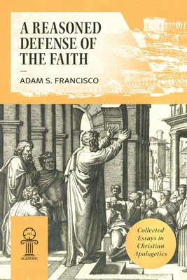 A Reasoned Defense of the Faith: Collected Essays in Christian Apologetics by Francisco, Adam