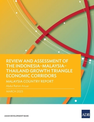 Review and Assessment of the Indonesia-Malaysia-Thailand Growth Triangle Economic Corridors: Malaysia Country Report by Anuar, Abdul Rahim