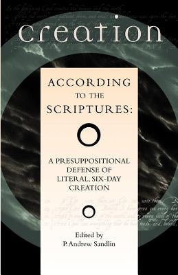 Creation According to the Scriptures: A Presuppositional Defense of Literal, Six-Day Creation by Sandlin, P. Andrew