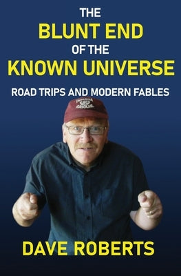 The Blunt End of the Known Universe: Road Trips and Modern Fables by Roberts, Dave
