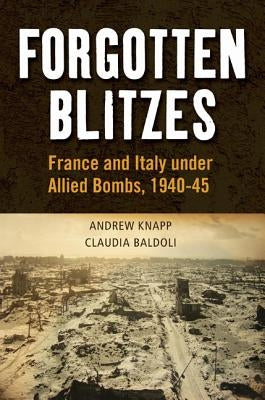 Forgotten Blitzes: France and Italy Under Allied Air Attack, 1940-1945 by Baldoli, Claudia