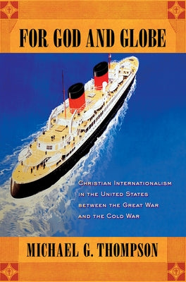 For God and Globe: Christian Internationalism in the United States Between the Great War and the Cold War by Thompson, Michael G.