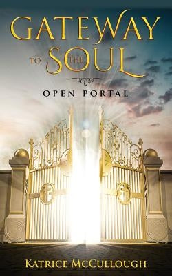 Gate Way To The Soul: Open Portal by McCullough, Katrice