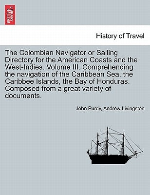 The Colombian Navigator or Sailing Directory for the American Coasts and the West-Indies. Volume III. Comprehending the Navigation of the Caribbean Se by Purdy, John