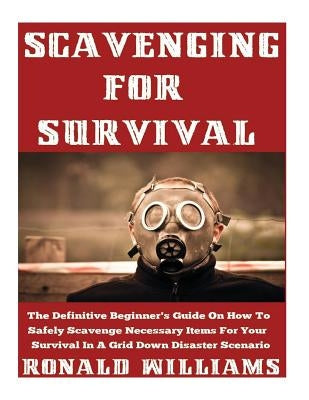 Scavenging For Survival: The Definitive Beginner's Guide On How To Safely Scavenge Necessary Items For Your Survival In A Grid Down Disaster Sc by Williams, Ronald