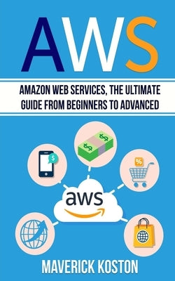Aws: Amazon Web Services, the Ultimate Guide for Beginners to Advanced by Koston, Maverick