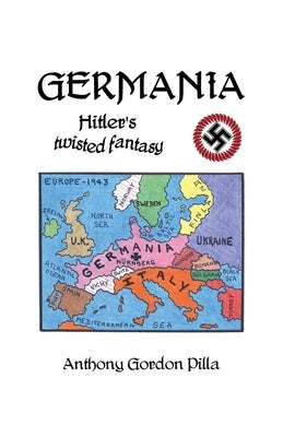 Germania: Hitler's Twisted Fantasy by Pilla, Anthony Gordon