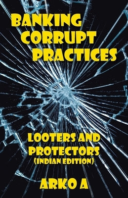 Banking Corrupt Practices: Looters and Protectors (Indian Edition) by A, Arko