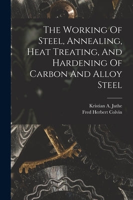 The Working Of Steel, Annealing, Heat Treating, And Hardening Of Carbon And Alloy Steel by Colvin, Fred Herbert
