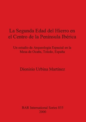 La Segunda Edad del Hierro en el Centro de la Península Ibérica: Un estudio de Arqueología Espacial en la Mesa de Ocaña, Toledo, España by Urbina Martínez, Dionisio