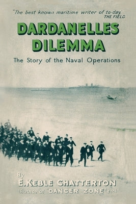 Dardanelles Dilemma: The Story of the Naval Operations by Keble Chatterton, E.