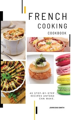 French Cooking Cookbook: A Book About French Food in English with Pictures of Each Recipe. 40 Step-by-Step Recipes Anyone Can Make. by Smith, John Dias