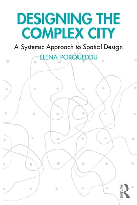 Designing the Complex City: A Systemic Approach to Spatial Design by Porqueddu, Elena