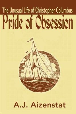 Pride of Obsession: The Unusual Life of Christopher Columbus by Aizenstat, A. J.