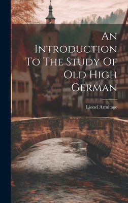 An Introduction To The Study Of Old High German by 1862-, Armitage Lionel