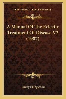 A Manual Of The Eclectic Treatment Of Disease V2 (1907) by Ellingwood, Finley