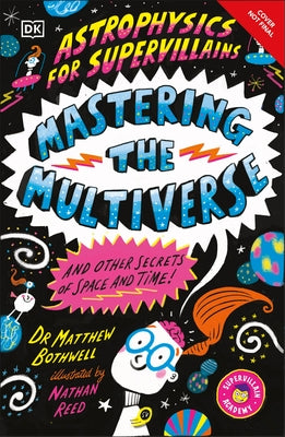 Astrophysics for Supervillains 3 Mastering the Multiverse (and Other Secrets of Space and Time) by Bothwell, Matthew