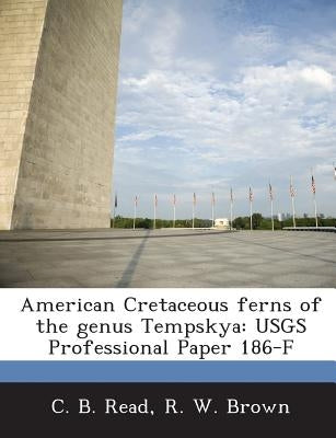American Cretaceous Ferns of the Genus Tempskya: Usgs Professional Paper 186-F by Read, C. B.
