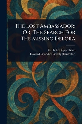 The Lost Ambassador; Or, The Search For The Missing Delora by Oppenheim, E. Phillips (Edward Philli