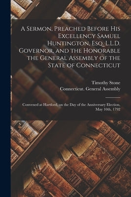 A Sermon, Preached Before His Excellency Samuel Huntington, Esq. L.L.D. Governor, and the Honorable the General Assembly of the State of Connecticut: by Stone, Timothy 1742-1797