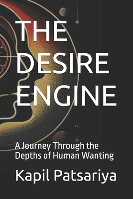The Desire Engine: A Journey Through the Depths of Human Wanting by Patsariya, Kapil