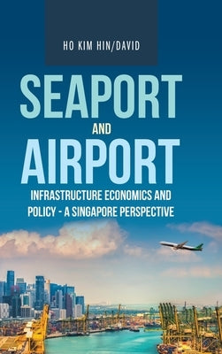Seaport and Airport Infrastructure Economics and Policy - a Singapore Perspective by Ho Kim Hin, David