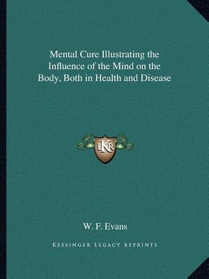 Mental Cure Illustrating the Influence of the Mind on the Body, Both in Health and Disease by Evans, W. F.