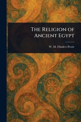 The Religion of Ancient Egypt by Petrie, W. M. Flinders (William Matthew