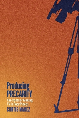 Producing Precarity: The Costs of Making TV in Poor Places by Marez, Curtis