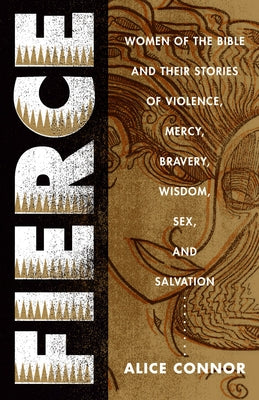 Fierce: Women of the Bible and Their Stories of Violence, Mercy, Bravery, Wisdom, Sex, and Salvation by Connor, Alice