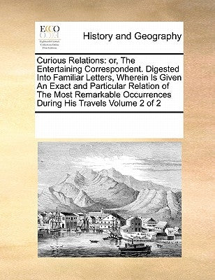 Curious Relations: or, The Entertaining Correspondent. Digested Into Familiar Letters, Wherein Is Given An Exact and Particular Relation by Multiple Contributors