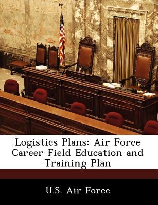 Logistics Plans: Air Force Career Field Education and Training Plan by U. S. Air Force