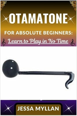 Otamatone for Absolute Beginners: LEARN TO PLAY IN NO TIME: A Step-by-Step Guide to Mastering the Otamatone Quickly and Easily, Even If You've Never P by Myllan, Jessa