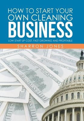 How to Start Your Own Cleaning Business: Low Start Up Cost, Fast Growing and Profitable by Jones, Sharron