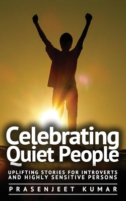Celebrating Quiet People: Uplifting Stories for Introverts and Highly Sensitive Persons by Kumar, Prasenjeet