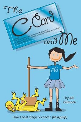 The C Card and Me: How I beat stage IV cancer (to a pulp) by Gilmore, Ali