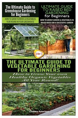 The Ultimate Guide to Greenhouse Gardening for Beginners & the Ultimate Guide to Raised Bed Gardening for Beginners & the Ultimate Guide to Vegetable by Pylarinos, Lindsey