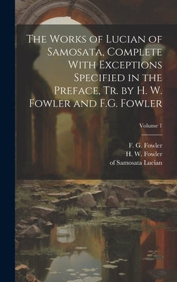 The Works of Lucian of Samosata, Complete With Exceptions Specified in the Preface, Tr. by H. W. Fowler and F.G. Fowler; Volume 1 by Lucian, Of Samosata
