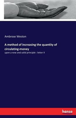 A method of increasing the quantity of circulating-money: upon a new and solid principle: letter II by Weston, Ambrose