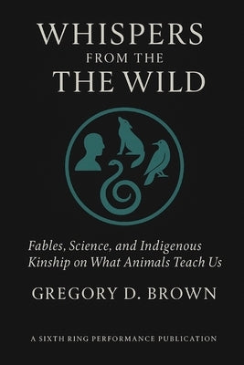Whispers from the Wild: Fables, Science, and Indigenous Kinship on What Animals Teach Us by Brown, Gregory D.
