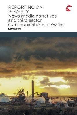 Reporting on Poverty: News Media Narratives and Third Sector Communications in Wales by Moore, Kerry