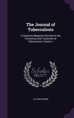 The Journal of Tuberculosis: A Quarterly Magazine Devoted to the Prevention and Treatment of Tuberculosis, Volume 1 by McQuilkin, A. H.