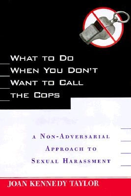 What to Do When You Don't Want to Call the Cops: Or a Non-Adversarial Approach to Sexual Harassment by Taylor, Joan Kennedy