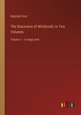 The Discoverie of Witchcraft; In Two Volumes: Volume 1 - in large print by Scot, Reginald