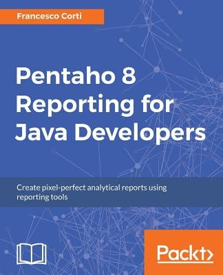Pentaho 8 Reporting for Java Developers by Corti, Francesco