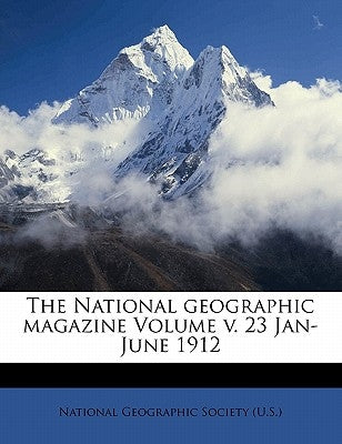 The National Geographic Magazine Volume Jan-June 1912; Volume 23 by National Geographic Society