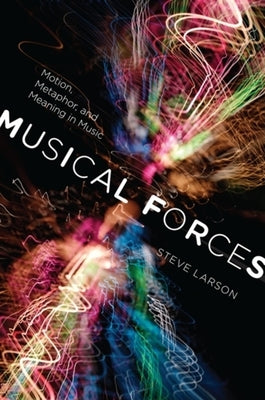 Musical Forces: Motion, Metaphor, and Meaning in Music by Larson, Steve