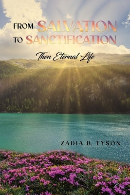 From Salvation to Sanctification: Then Eternal Life by Tyson, Zadia B.