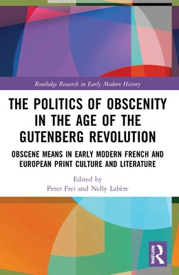 The Politics of Obscenity in the Age of the Gutenberg Revolution: Obscene Means in Early Modern French and European Print Culture and Literature by Frei, Peter